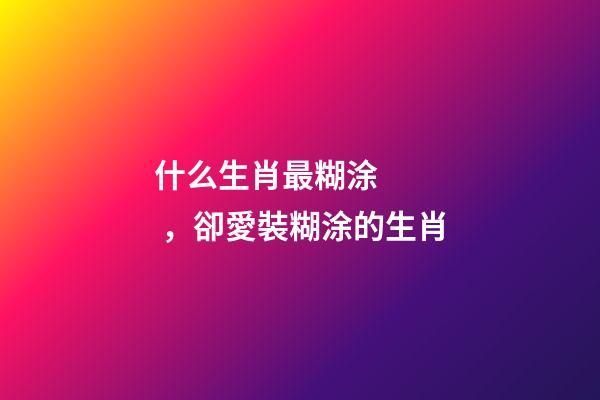 什么生肖最糊涂，卻愛裝糊涂的生肖